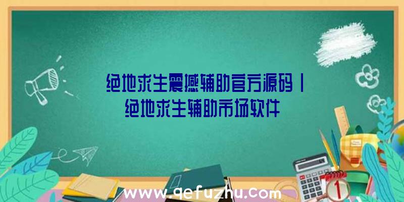 「绝地求生震撼辅助官方源码」|绝地求生辅助市场软件